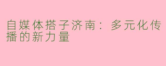 自媒体搭子济南：多元化传播的新力量