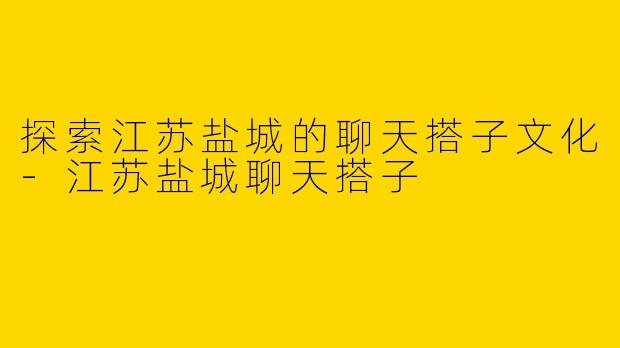 探索江苏盐城的聊天搭子文化