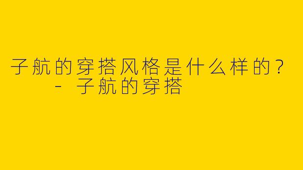 子航的穿搭风格是什么样的？  