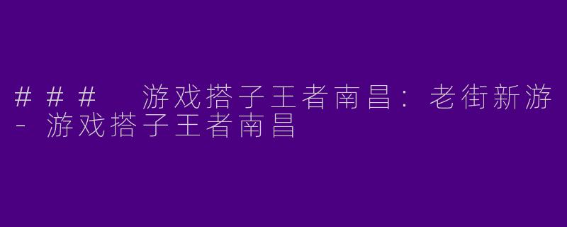 ### 游戏搭子王者南昌：老街新游-游戏搭子王者南昌