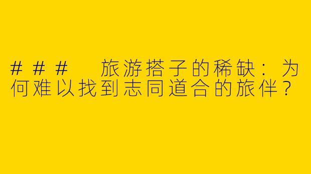 ### 旅游搭子的稀缺:为何难以找到志同道合的旅伴?