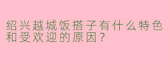 绍兴越城饭搭子有什么特色和受欢迎的原因?