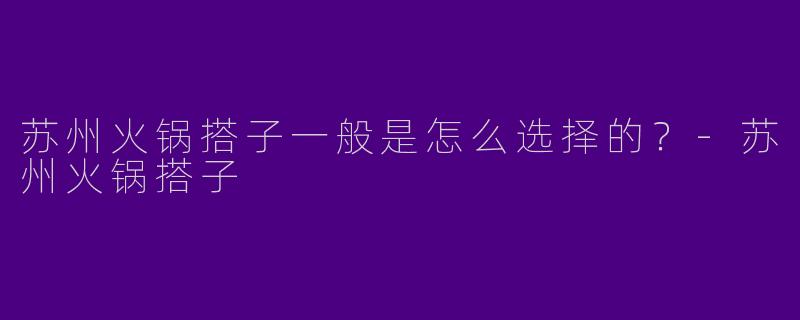 苏州火锅搭子一般是怎么选择的?