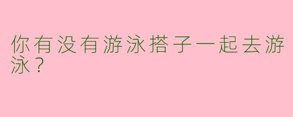 你有没有游泳搭子一起去游泳?