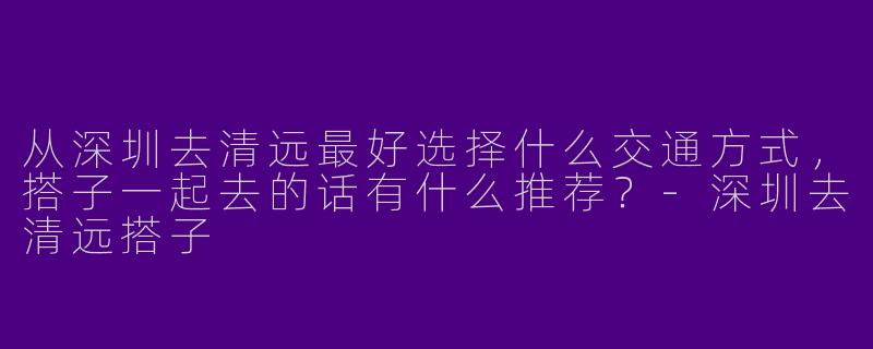 从深圳去清远最好选择什么交通方式,搭子一起去的话有什么推荐?