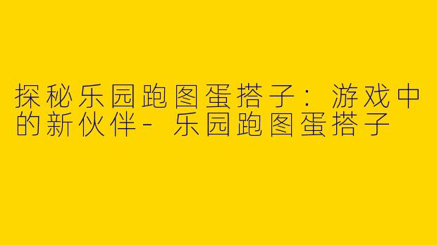 探秘乐园跑图蛋搭子：游戏中的新伙伴