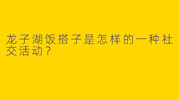 龙子湖饭搭子是怎样的一种社交活动？