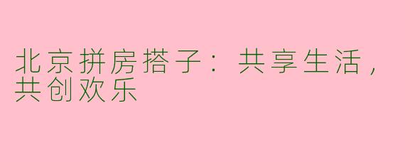 北京拼房搭子：共享生活，共创欢乐