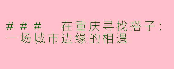 ### 在重庆寻找搭子：一场城市边缘的相遇