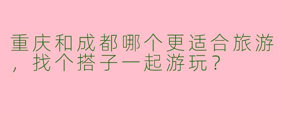 重庆和成都哪个更适合旅游,找个搭子一起游玩?
