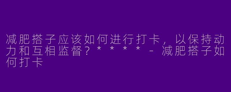 减肥搭子应该如何进行打卡，以保持动力和互相监督？****