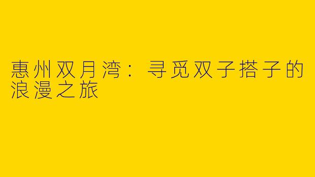 惠州双月湾：寻觅双子搭子的浪漫之旅