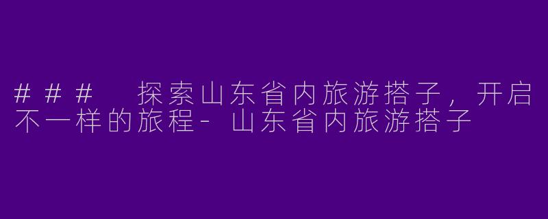 ### 探索山东省内旅游搭子，开启不一样的旅程-山东省内旅游搭子