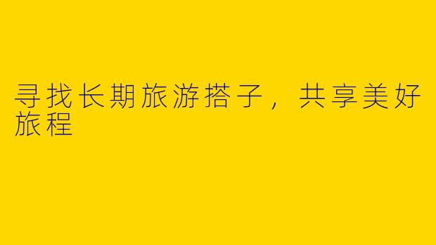 寻找长期旅游搭子，共享美好旅程
