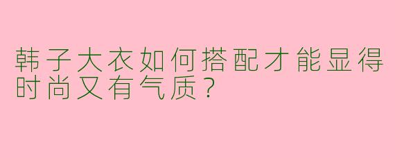 韩子大衣如何搭配才能显得时尚又有气质?