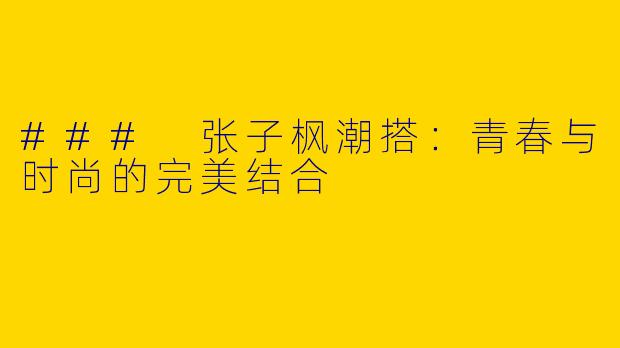 ### 张子枫潮搭：青春与时尚的完美结合