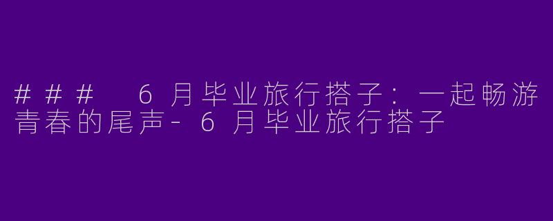 ### 6月毕业旅行搭子：一起畅游青春的尾声-6月毕业旅行搭子