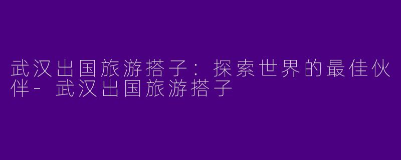 武汉出国旅游搭子:探索世界的最佳伙伴