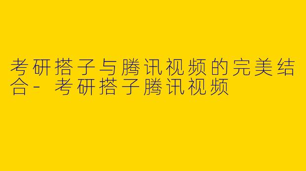考研搭子与腾讯视频的完美结合