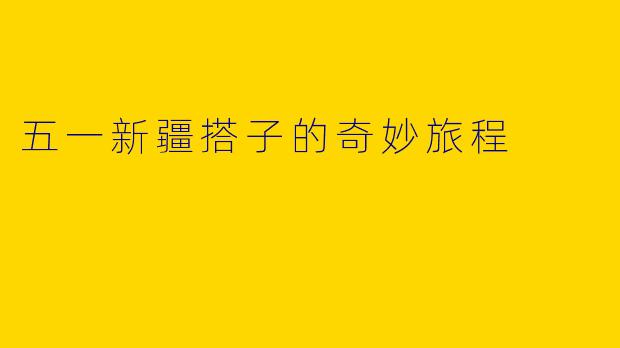 五一新疆搭子的奇妙旅程