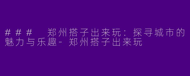 ### 郑州搭子出来玩：探寻城市的魅力与乐趣