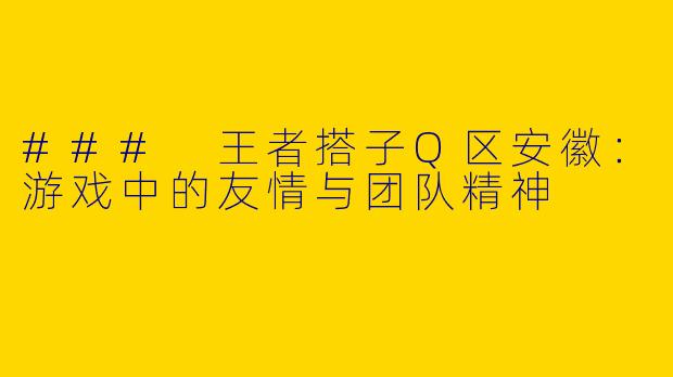 ### 王者搭子Q区安徽：游戏中的友情与团队精神