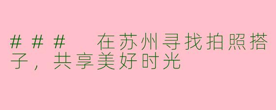 ### 在苏州寻找拍照搭子，共享美好时光