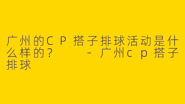 广州的CP搭子排球活动是什么样的？  