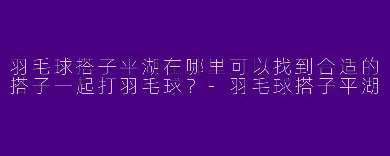 羽毛球搭子平湖在哪里可以找到合适的搭子一起打羽毛球？