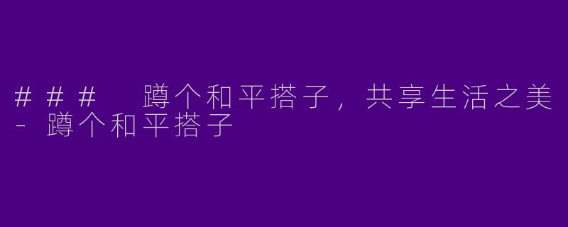 ### 蹲个和平搭子，共享生活之美-蹲个和平搭子