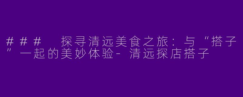 ### 探寻清远美食之旅：与“搭子”一起的美妙体验