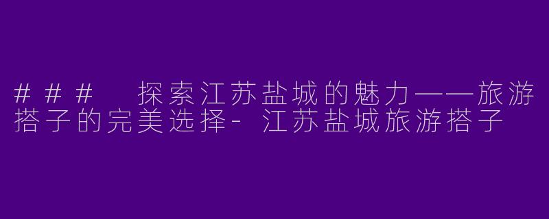 ### 探索江苏盐城的魅力——旅游搭子的完美选择-江苏盐城旅游搭子
