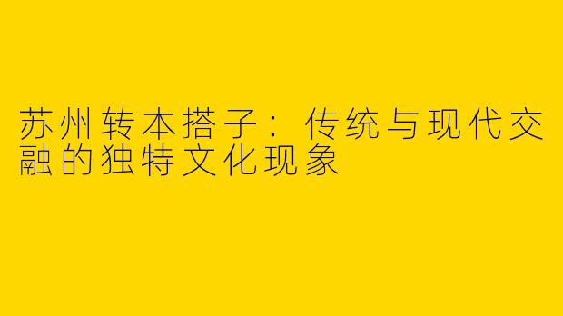 苏州转本搭子：传统与现代交融的独特文化现象