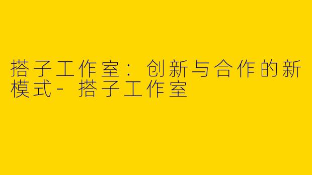 搭子工作室：创新与合作的新模式-搭子工作室