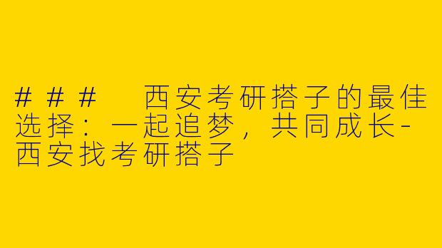 ### 西安考研搭子的最佳选择：一起追梦，共同成长-西安找考研搭子