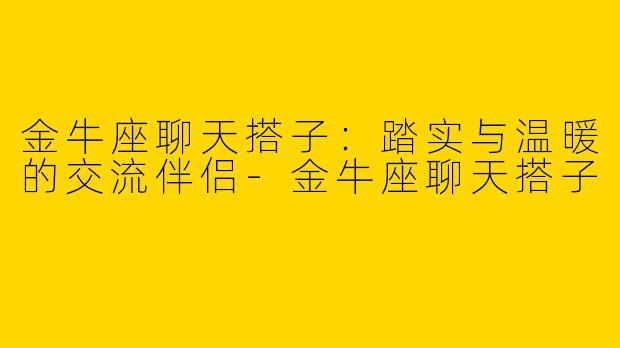 金牛座聊天搭子：踏实与温暖的交流伴侣