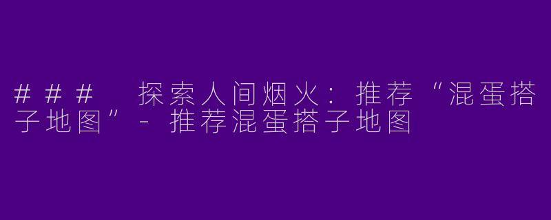 ### 探索人间烟火：推荐“混蛋搭子地图”
