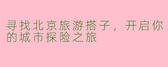 寻找北京旅游搭子，开启你的城市探险之旅