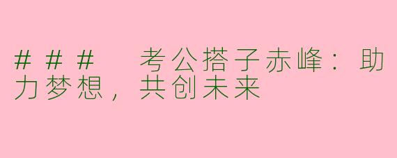 ### 考公搭子赤峰：助力梦想，共创未来