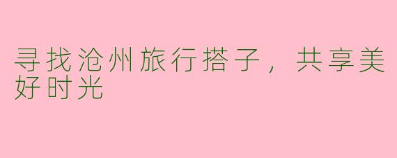 寻找沧州旅行搭子，共享美好时光