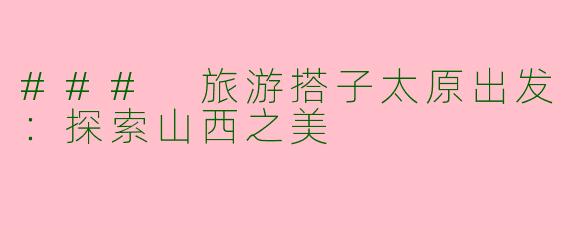 ### 旅游搭子太原出发：探索山西之美