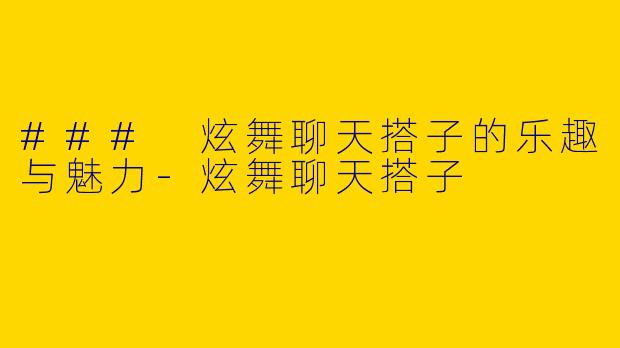 ### 炫舞聊天搭子的乐趣与魅力-炫舞聊天搭子