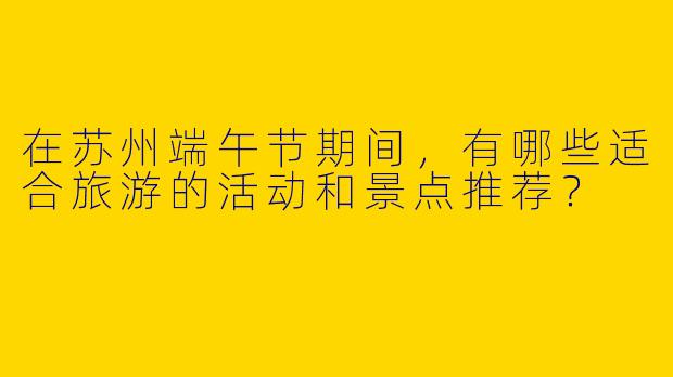 在苏州端午节期间，有哪些适合旅游的活动和景点推荐？