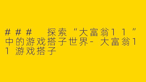 ### 探索“大富翁11”中的游戏搭子世界-大富翁11游戏搭子