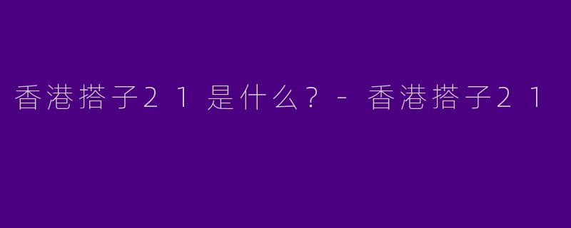 香港搭子21是什么？-香港搭子21