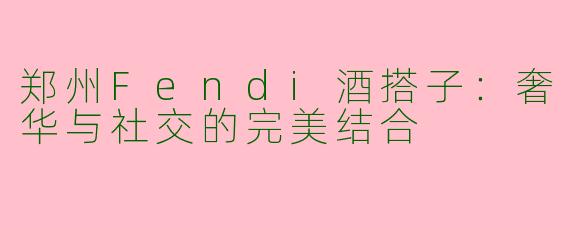 郑州Fendi酒搭子:奢华与社交的完美结合