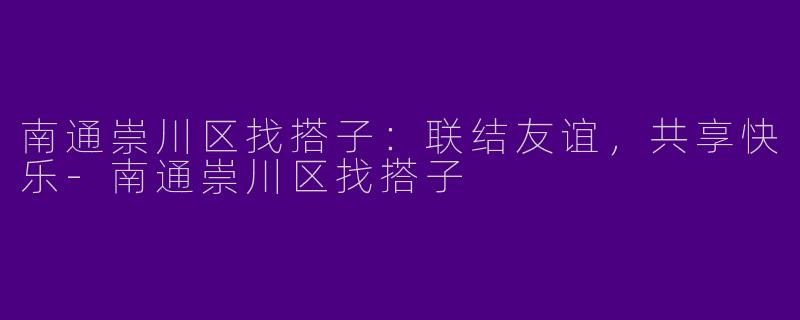 南通崇川区找搭子：联结友谊，共享快乐-南通崇川区找搭子