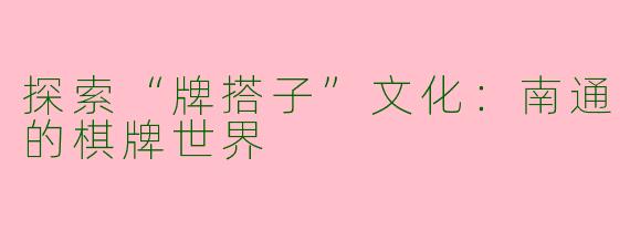 探索“牌搭子”文化：南通的棋牌世界
