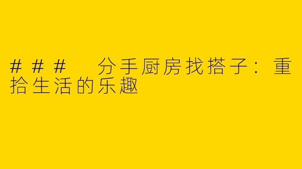 ### 分手厨房找搭子：重拾生活的乐趣