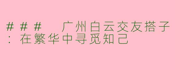 ### 广州白云交友搭子：在繁华中寻觅知己